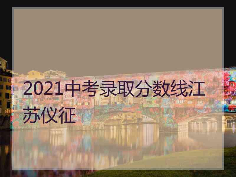 2021中考录取分数线江苏仪征