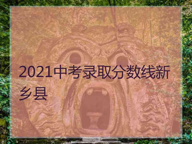 2021中考录取分数线新乡县