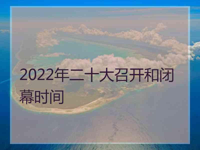 2022年二十大召开和闭幕时间