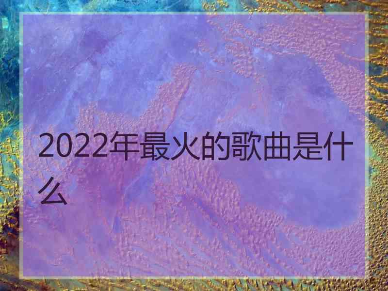 2022年最火的歌曲是什么