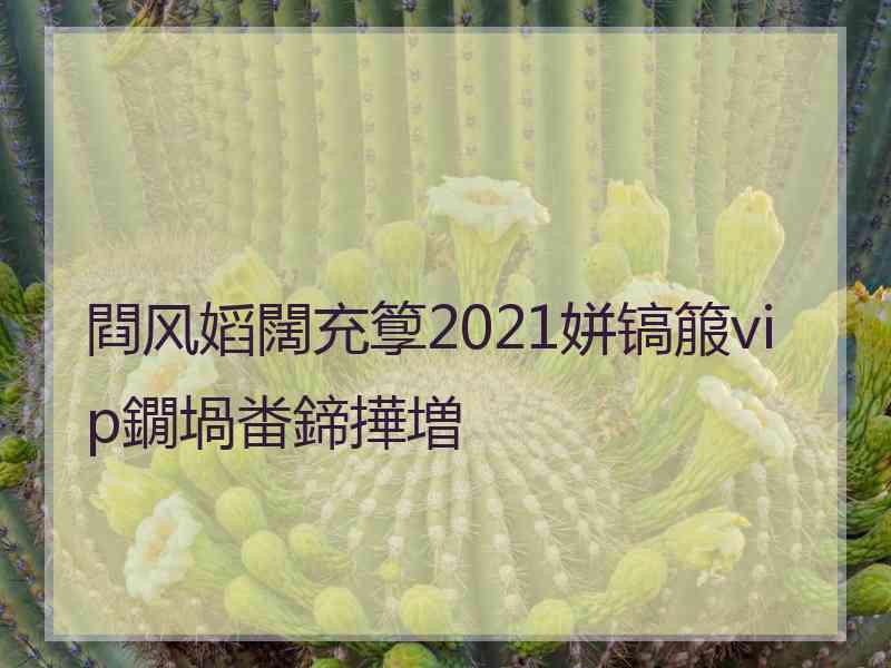 閰风嫍闊充箰2021姘镐箙vip鐗堝畨鍗撶増