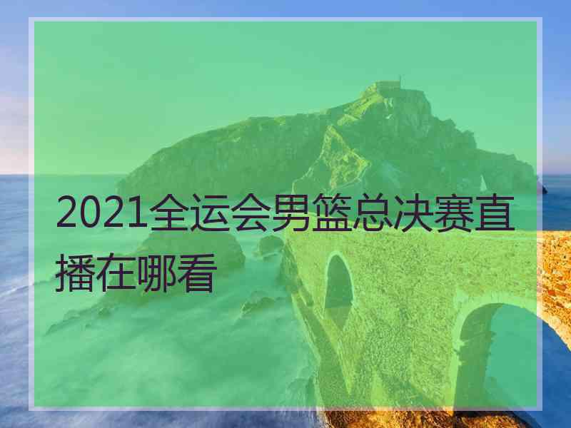 2021全运会男篮总决赛直播在哪看