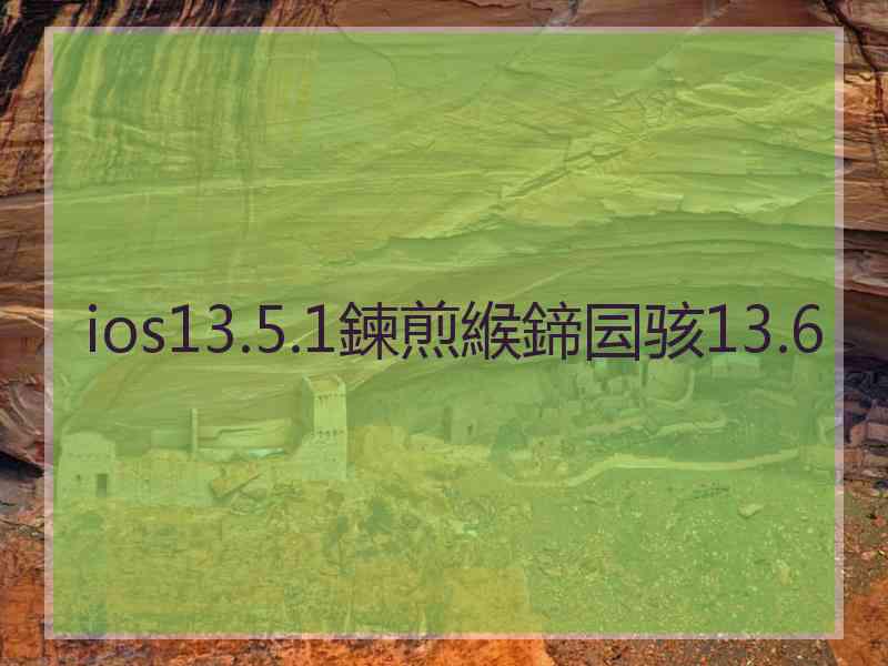 ios13.5.1鍊煎緱鍗囩骇13.6