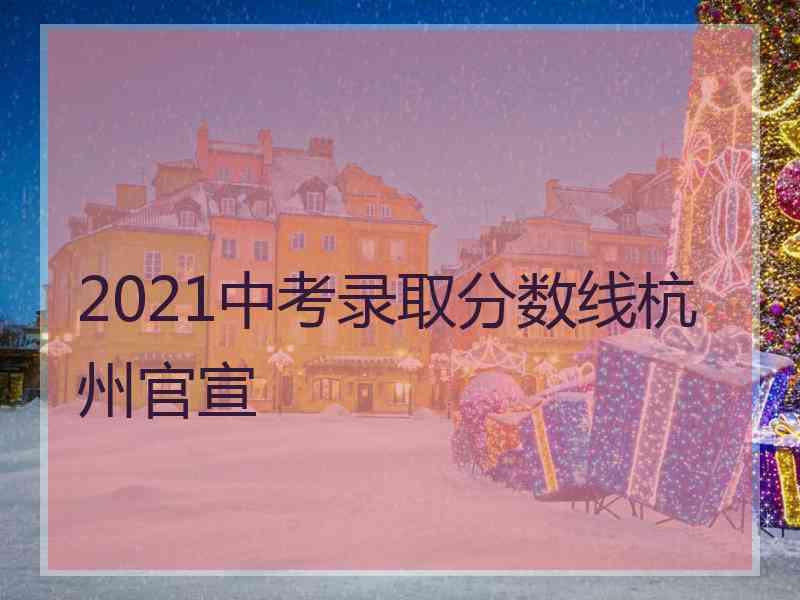 2021中考录取分数线杭州官宣