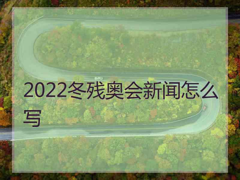 2022冬残奥会新闻怎么写