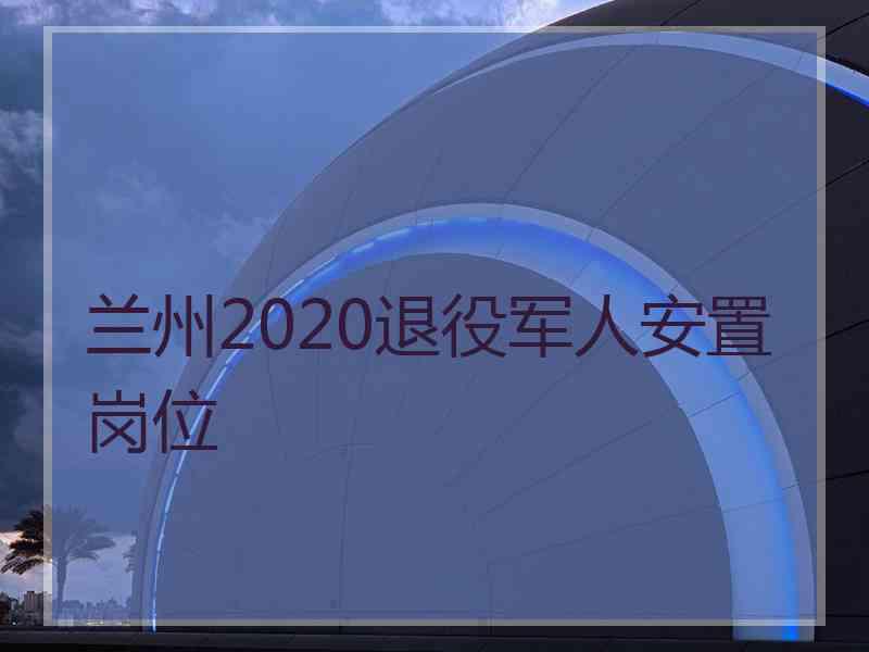 兰州2020退役军人安置岗位