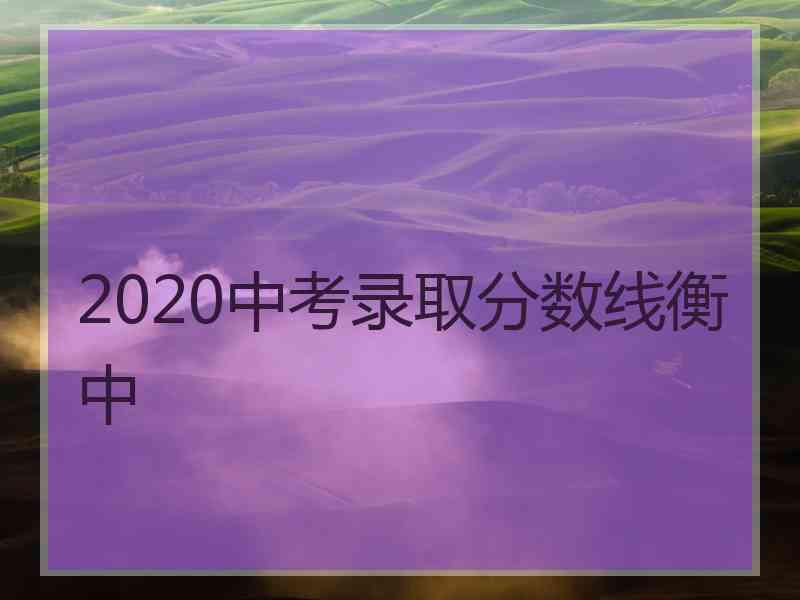 2020中考录取分数线衡中