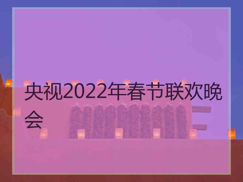 央视2022年春节联欢晚会