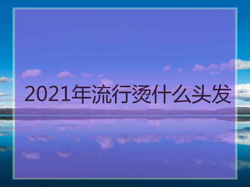 2021年流行烫什么头发