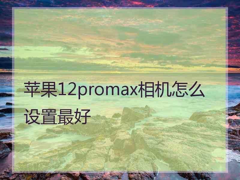 苹果12promax相机怎么设置最好