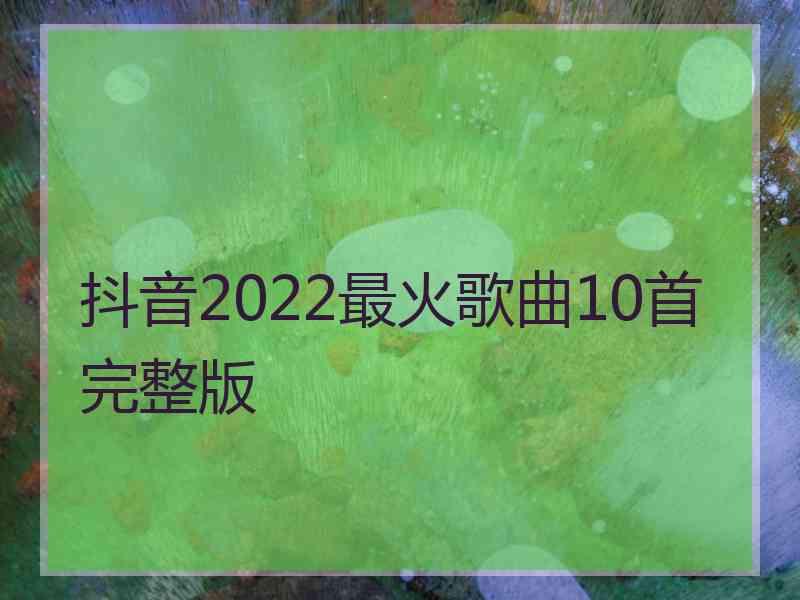 抖音2022最火歌曲10首完整版