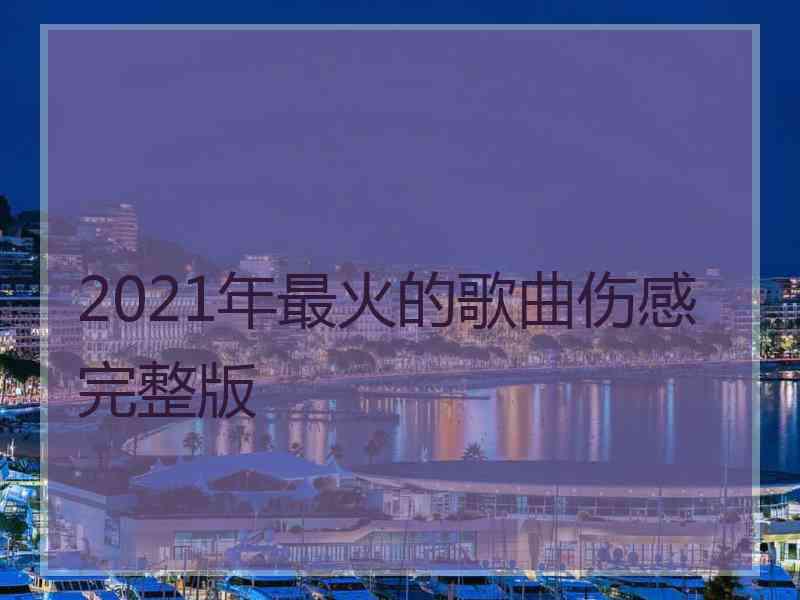 2021年最火的歌曲伤感完整版