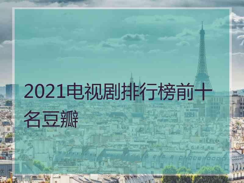 2021电视剧排行榜前十名豆瓣