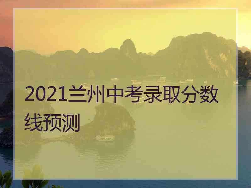 2021兰州中考录取分数线预测