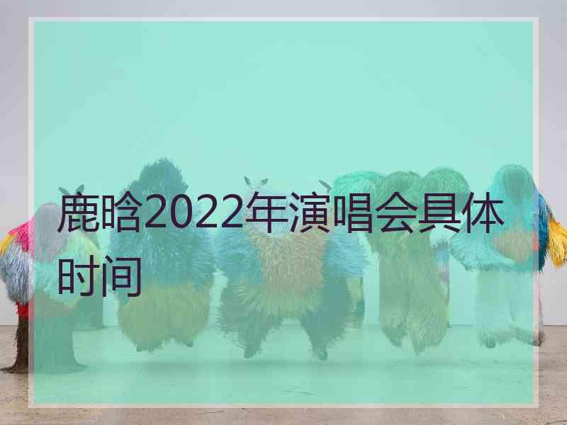 鹿晗2022年演唱会具体时间