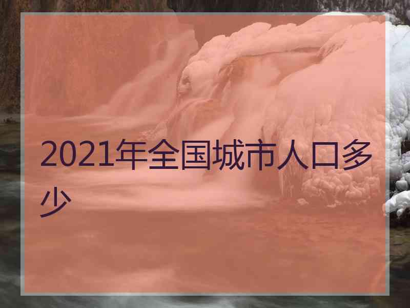 2021年全国城市人口多少