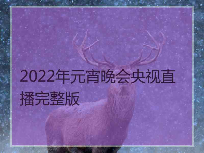 2022年元宵晚会央视直播完整版