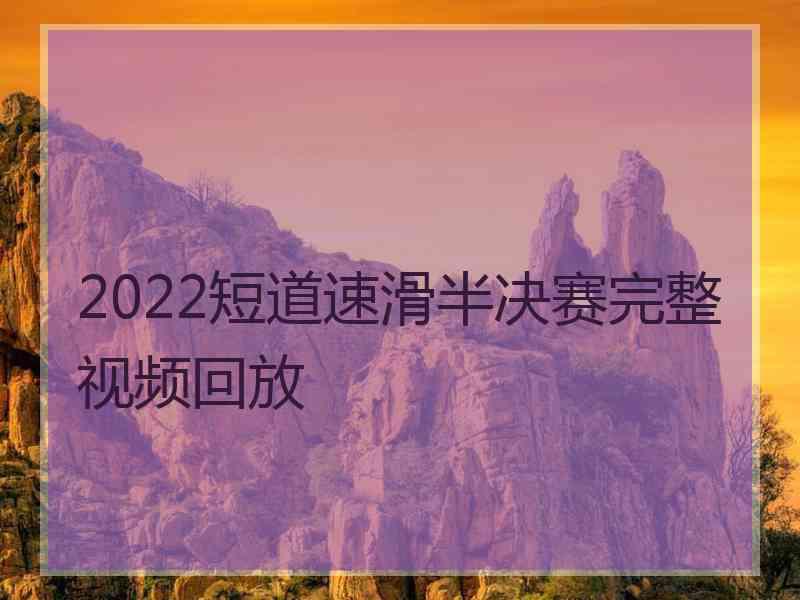 2022短道速滑半决赛完整视频回放