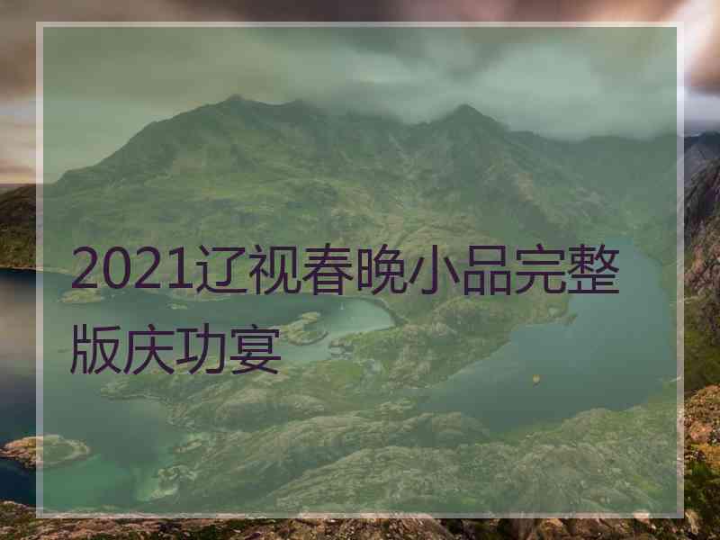 2021辽视春晚小品完整版庆功宴