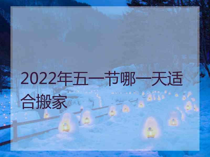 2022年五一节哪一天适合搬家