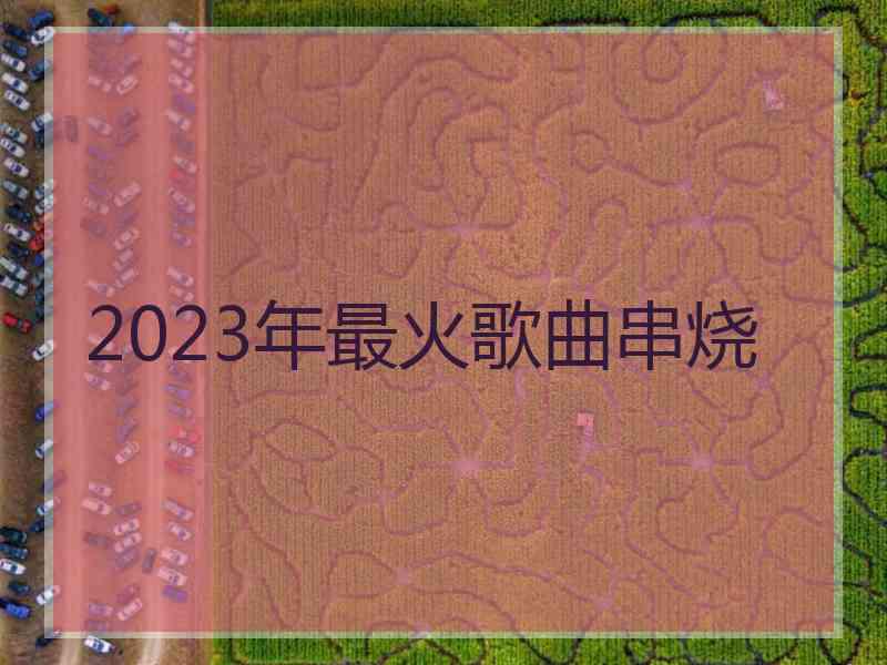 2023年最火歌曲串烧