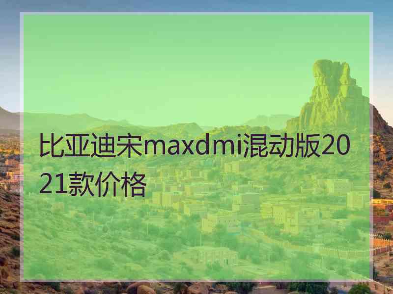 比亚迪宋maxdmi混动版2021款价格