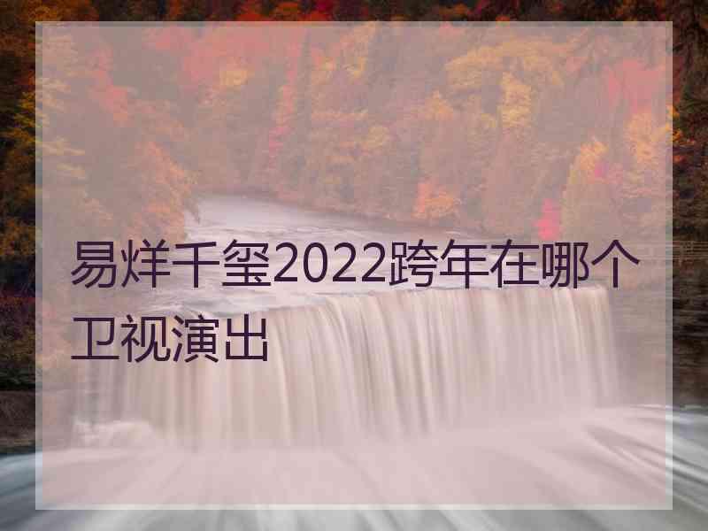 易烊千玺2022跨年在哪个卫视演出