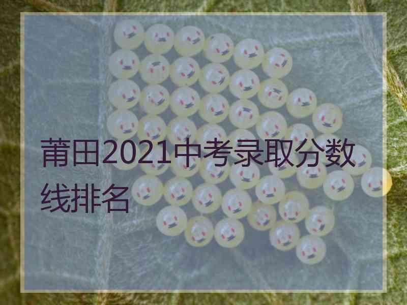 莆田2021中考录取分数线排名