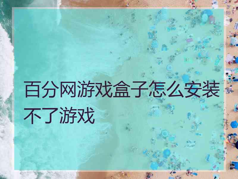 百分网游戏盒子怎么安装不了游戏