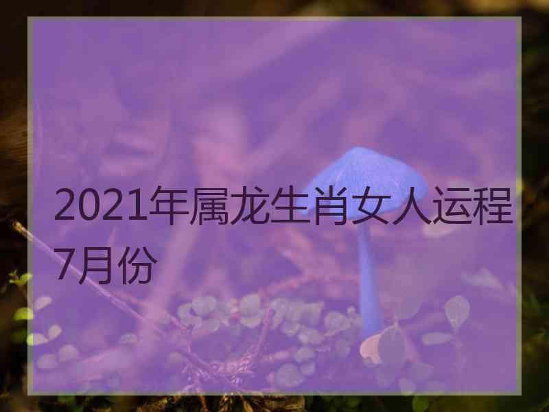 2021年属龙生肖女人运程7月份