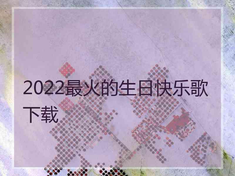 2022最火的生日快乐歌下载