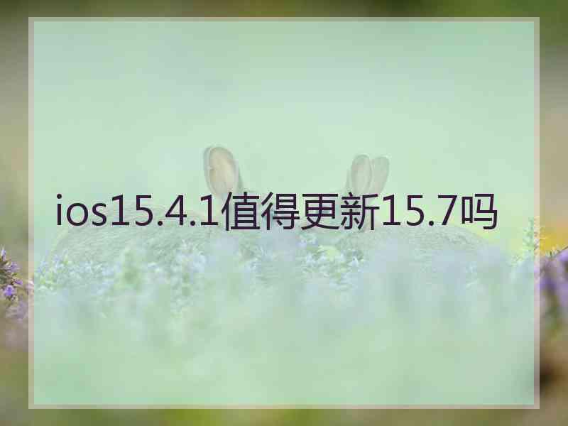 ios15.4.1值得更新15.7吗