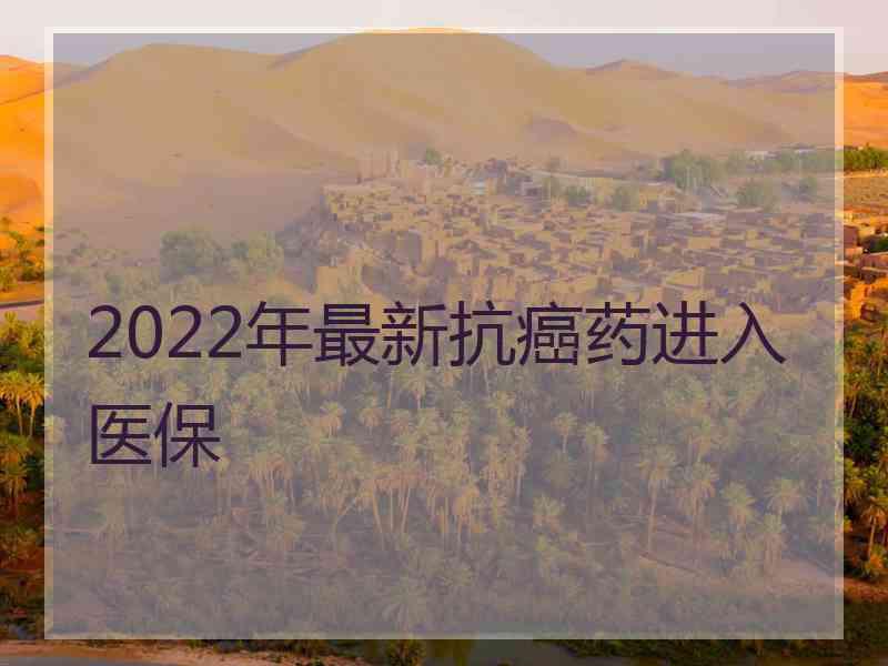 2022年最新抗癌药进入医保