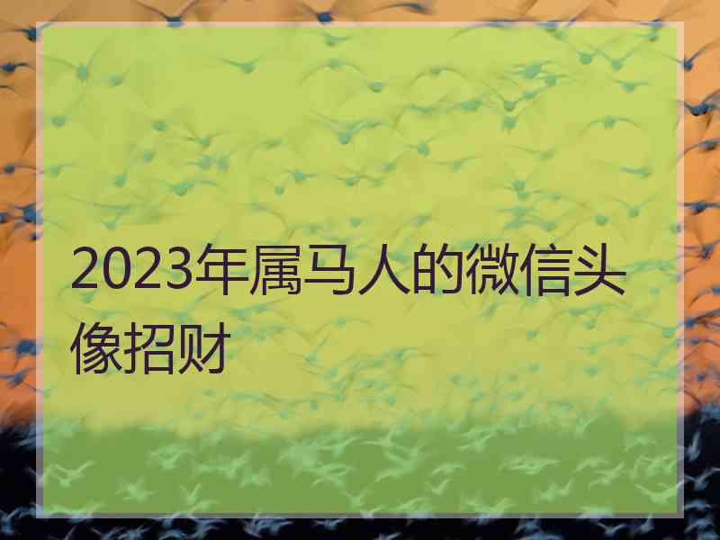 2023年属马人的微信头像招财