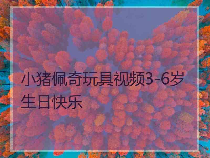 小猪佩奇玩具视频3-6岁生日快乐