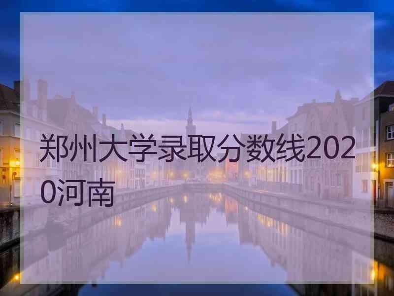 郑州大学录取分数线2020河南