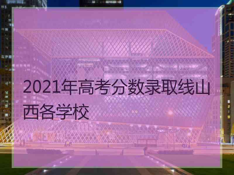 2021年高考分数录取线山西各学校