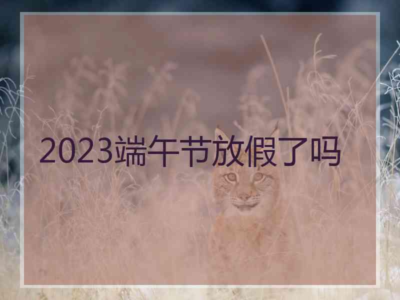 2023端午节放假了吗