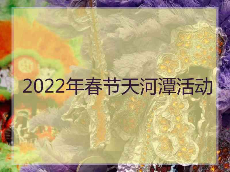 2022年春节天河潭活动