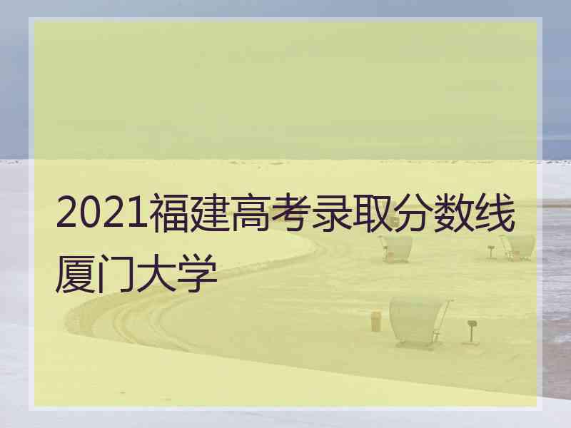 2021福建高考录取分数线厦门大学