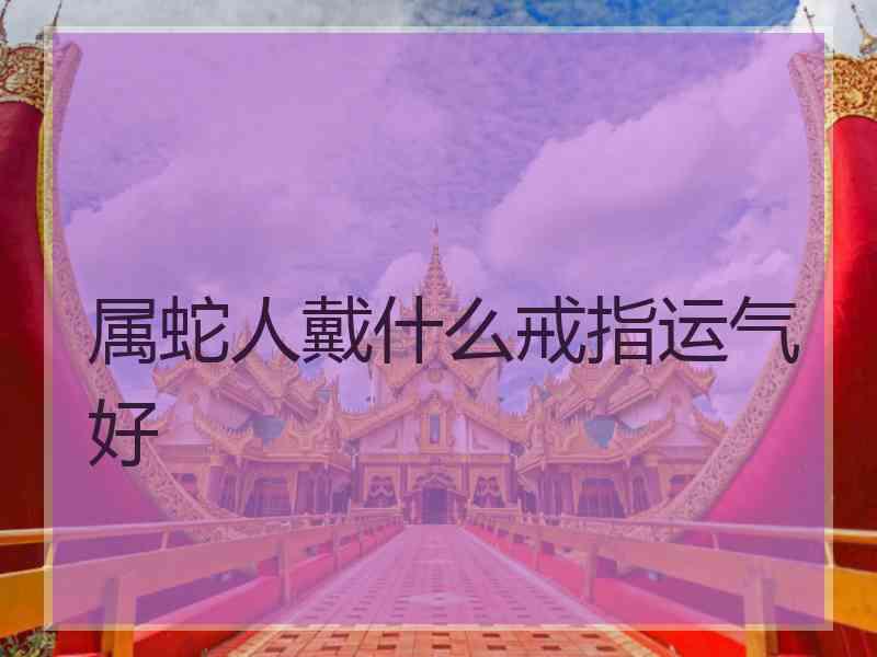 属蛇人戴什么戒指运气好