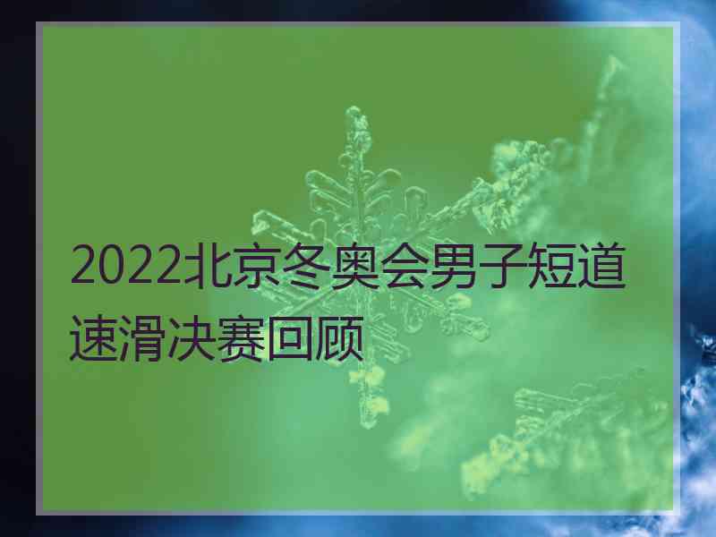 2022北京冬奥会男子短道速滑决赛回顾