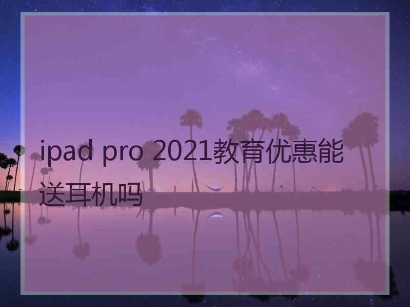 ipad pro 2021教育优惠能送耳机吗