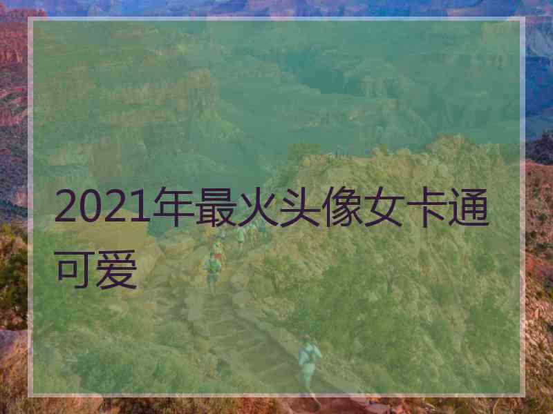 2021年最火头像女卡通可爱