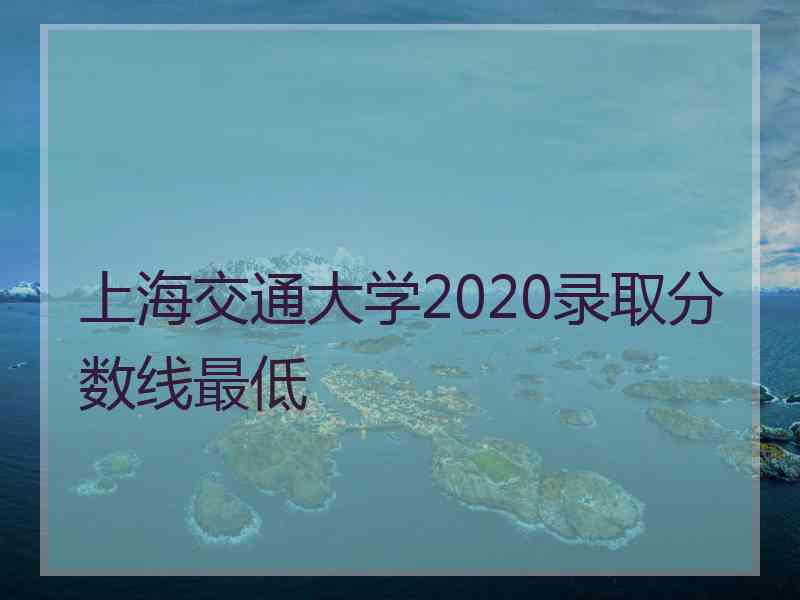 上海交通大学2020录取分数线最低