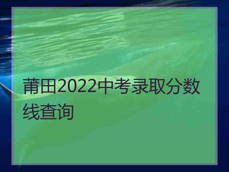 莆田2022中考录取分数线查询