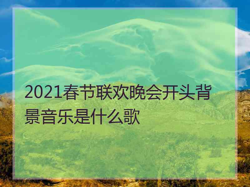 2021春节联欢晚会开头背景音乐是什么歌