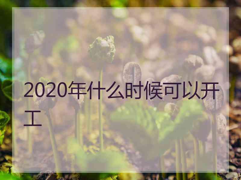 2020年什么时候可以开工