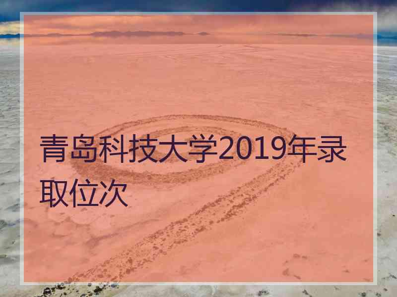 青岛科技大学2019年录取位次