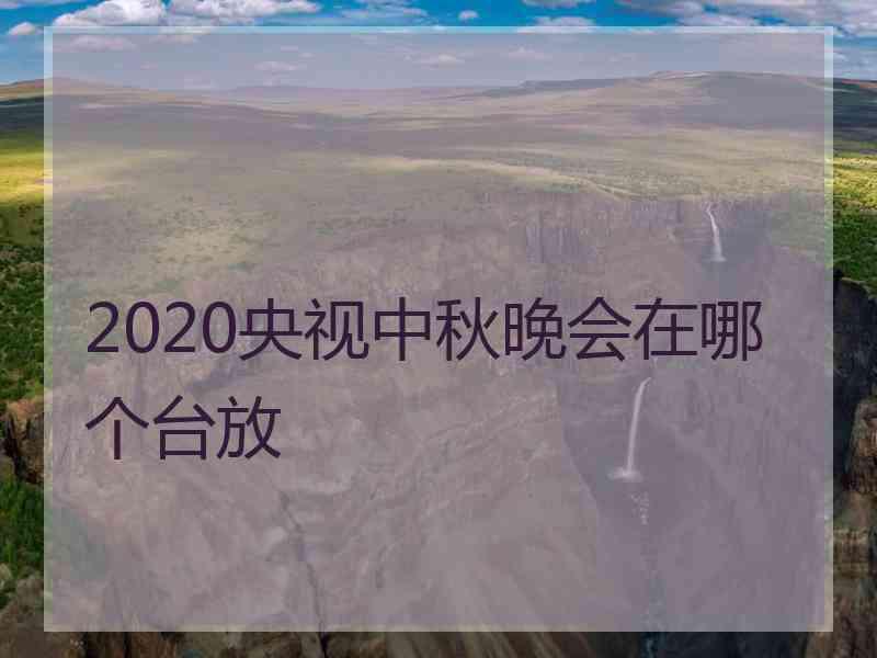 2020央视中秋晚会在哪个台放